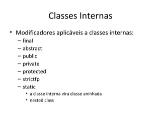 Classes Internas Modificadores aplicáveis a classes internas: final abstract public private protected strictfp static a classe interna vira classe aninhada nested class 