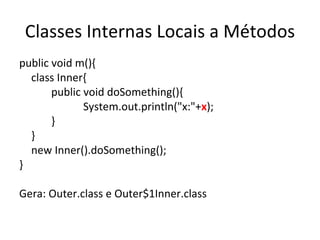 Classes Internas Locais a Métodos public void m(){ class Inner{ public void doSomething(){ System.out.println("x:"+ x ); } } new Inner().doSomething(); } Gera: Outer.class e Outer$1Inner.class 