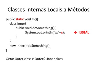 Classes Internas Locais a Métodos public  static  void m(){ class Inner{ public void doSomething(){ System.out.println("x:"+ x ); ->  ILEGAL } } new Inner().doSomething(); } Gera: Outer.class e Outer$1Inner.class 