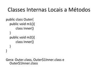 Classes Internas Locais a Métodos public class Outer{ public void m1(){ class Inner{} } public void m2(){ class Inner{} } } Gera: Outer.class, Outer$1Inner.class e Outer$1Inner.class 