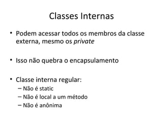 Classes Internas Podem acessar todos os membros da classe externa, mesmo os  private Isso não quebra o encapsulamento Classe interna regular: Não é static Não é local a um método Não é anônima 