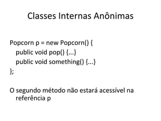 Classes Internas Anônimas Popcorn p = new Popcorn() { public void pop() {...} public void something() {...} }; O segundo método não estará acessível na referência p 