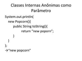 Classes Internas Anônimas como Parâmetro System.out.println( new Popcorn(){ public String toString(){ return “new poporn”; } } ); ->“ new popcorn” 