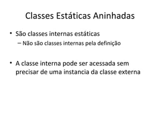 Classes Estáticas Aninhadas São classes internas estáticas Não são classes internas pela definição A classe interna pode ser acessada sem precisar de uma instancia da classe externa 