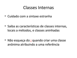 Classes Internas Cuidado com a sintaxe estranha Saiba as características de classes internas, locais a métodos, e classes aninhadas Não esqueça do  ;  quando criar uma classe anônima atribuindo a uma referência 