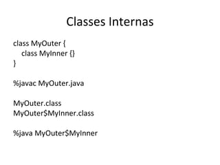 Classes Internas class MyOuter { class MyInner {} } %javac MyOuter.java MyOuter.class MyOuter$MyInner.class %java MyOuter$MyInner 
