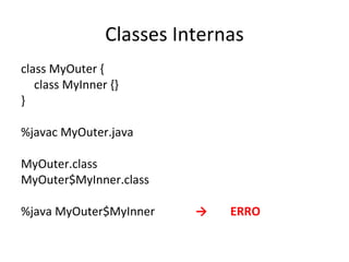 Classes Internas class MyOuter { class MyInner {} } %javac MyOuter.java MyOuter.class MyOuter$MyInner.class %java MyOuter$MyInner -> ERRO 