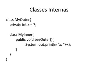 Classes Internas class MyOuter{ private int x = 7; class MyInner{ public void seeOuter(){ System.out.println(“x: ”+x); } } } 