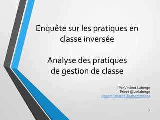 Enquête sur les pratiques en
classe inversée
Analyse des pratiques
de gestion de classe
ParVincent Laberge
Tweet @vinlaberge
vincent.laberge@umontreal.ca
1
 