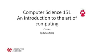 Computer Science 151
An introduction to the art of
computing
Classes
Rudy Martinez
 