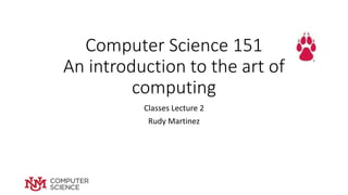 Computer Science 151
An introduction to the art of
computing
Classes Lecture 2
Rudy Martinez
 
