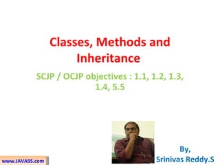 Classes, Methods and
                      Inheritance
           SCJP / OCJP objectives : 1.1, 1.2, 1.3,
                         1.4, 5.5




                                                 By,
www.JAVA9S.com                            Srinivas Reddy.S
 