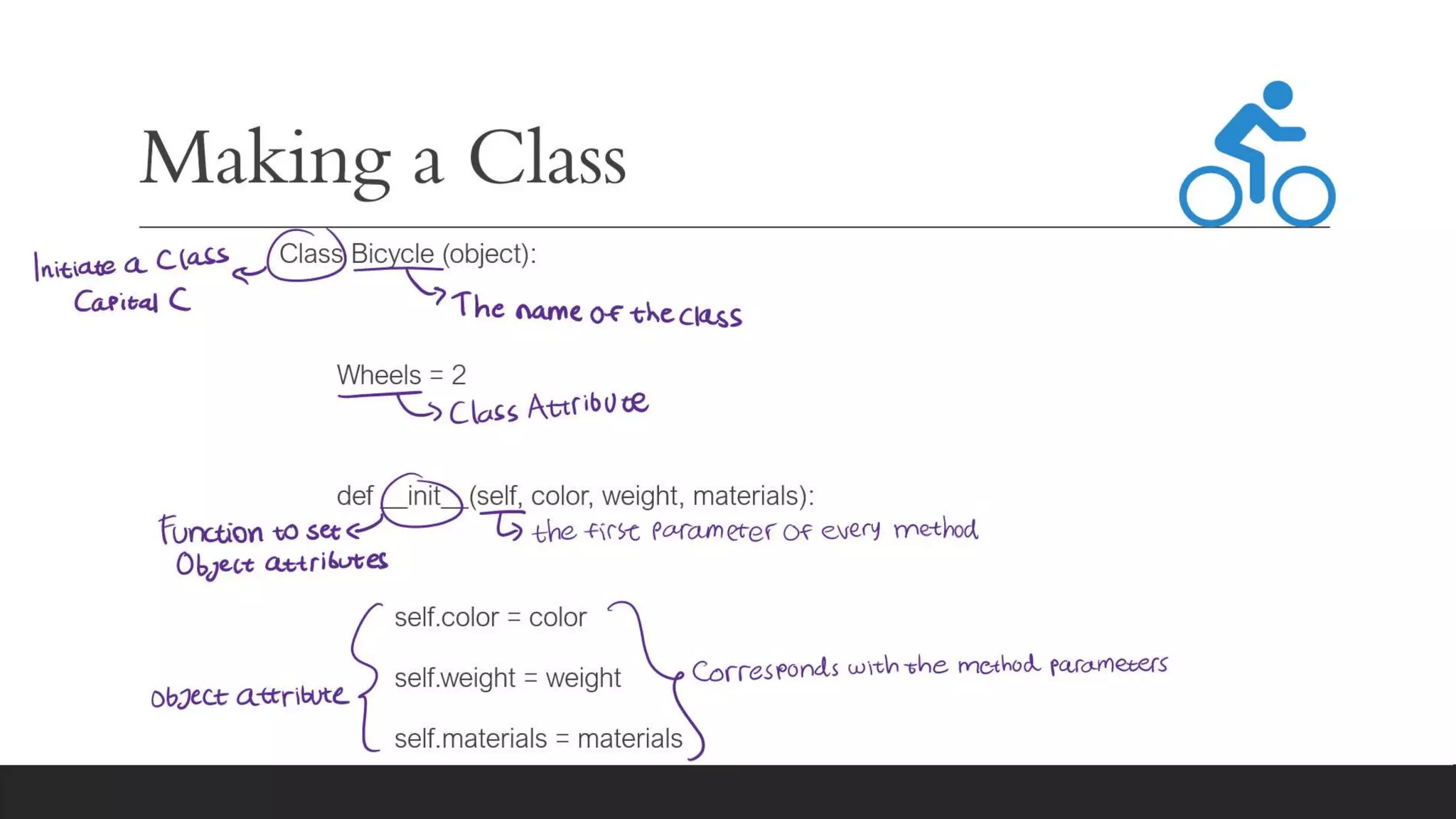Making a Class
Class Bicycle (object):
Wheels = 2
def __init__(self, color, weight, materials):
self.color = color
self.weight = weight
self.materials = materials
 