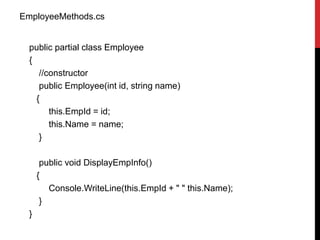EmployeeMethods.cs
public partial class Employee
{
//constructor
public Employee(int id, string name)
{
this.EmpId = id;
this.Name = name;
}
public void DisplayEmpInfo()
{
Console.WriteLine(this.EmpId + " " this.Name);
}
}
 