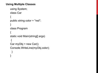 Using Multiple Classes
using System;
class Car
{
public string color = "red";
}
class Program
{
static void Main(string[] args)
{
Car myObj = new Car();
Console.WriteLine(myObj.color);
}
}
 