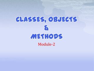 CLASSES, OBJECTS
       &
    METHODS
     Module-2
 