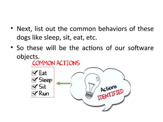 • Next, list out the common behaviors of these
dogs like sleep, sit, eat, etc.
• So these will be the actions of our software
objects.
 