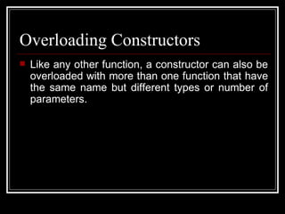 Overloading Constructors Like any other function, a constructor can also be overloaded with more than one function that have the same name but different types or number of parameters.  