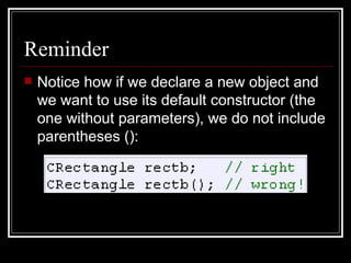 Reminder Notice how if we declare a new object and we want to use its default constructor (the one without parameters), we do not include parentheses (): 