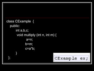 class CExample  {  public:  int a,b,c;    void multiply (int n, int m) {   a=n; b=m;  c=a*b; } }; 