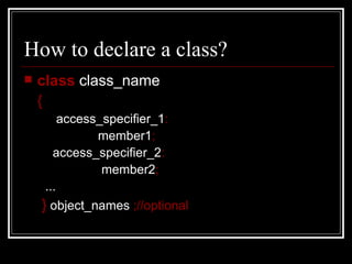 How to declare a class? class  class_name  {     access_specifier_1 :     member1 ; access_specifier_2 :     member2 ;  ...  }  object_names  ;//optional 
