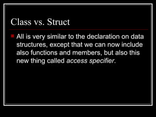 Class vs. Struct All is very similar to the declaration on data structures, except that we can now include also functions and members, but also this new thing called  access specifier .  