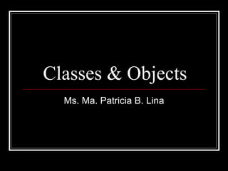 Classes & Objects Ms. Ma. Patricia B. Lina 