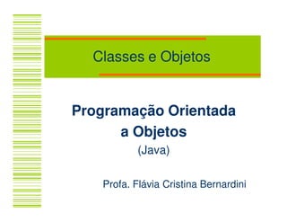 Classes e Objetos


Programação Orientada
      a Objetos
           (Java)

   Profa. Flávia Cristina Bernardini
 