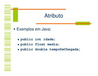 Atributo

Exemplos em Java:

 public int idade;
 public float media;
 public double tempoDeChegada;
 