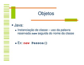 Objetos

Java:
 Instanciação de classe – uso da palavra
 reservada new seguida do nome da classe


 Ex: new Pessoa()
 