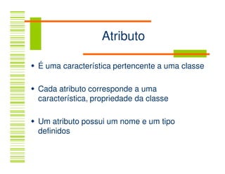 Atributo

É uma característica pertencente a uma classe

Cada atributo corresponde a uma
característica, propriedade da classe

Um atributo possui um nome e um tipo
definidos
 