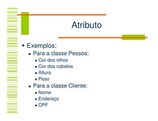 Atributo

Exemplos:
 Para a classe Pessoa:
   Cor dos olhos
   Cor dos cabelos
   Altura
   Peso
 Para a classe Cliente:
   Nome
   Endereço
   CPF
 