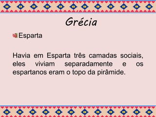 Grécia 
Esparta 
Havia em Esparta três camadas sociais, 
eles viviam separadamente e os 
espartanos eram o topo da pirâmide. 
 
