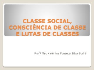 CLASSE SOCIAL,
CONSCIÊNCIA DE CLASSE
E LUTAS DE CLASSES
Profª Msc Karênina Fonseca Silva Sodré
 