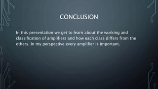 CONCLUSION
In this presentation we get to learn about the working and
classification of amplifiers and how each class differs from the
others. In my perspective every amplifier is important.
 