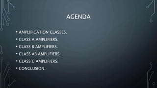 AGENDA
• AMPLIFICATION CLASSES.
• CLASS A AMPLIFIERS.
• CLASS B AMPLIFIERS.
• CLASS AB AMPLIFIERS.
• CLASS C AMPLIFIERS.
• CONCLUSION.
 