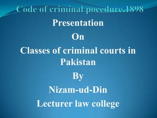 Presentation
             On
Classes of criminal courts in
          Pakistan
             By
       Nizam-ud-Din
    Lecturer law college
 