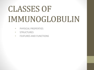CLASSES OF
IMMUNOGLOBULIN
• PHYSICAL PROPERTIES
• STRUCTURES
• FEATURES AND FUNCTIONS
 