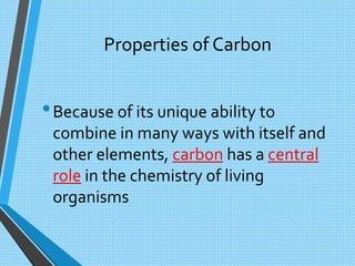 Properties of Carbon
•Because of its unique ability to
combine in many ways with itself and
other elements, carbon has a central
role in the chemistry of living
organisms
 