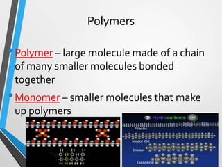 Polymers
•Polymer – large molecule made of a chain
of many smaller molecules bonded
together
•Monomer – smaller molecules that make
up polymers
 