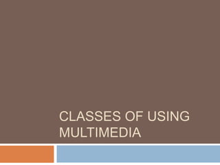 CLASSES OF USING
MULTIMEDIA

 