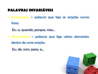 PALAVRAS INVARIÁVEIS Conjunção  – palavra que liga as orações numa frase.  Ex.: e, quando, porque, mas… Preposição  – palavra que liga vários elementos dentro de uma oração. Ex.: de, com, para, a… 