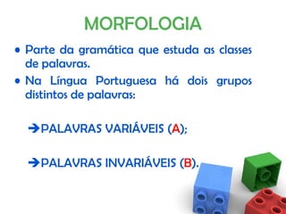 MORFOLOGIA Parte da gramática que estuda as  classes de palavras . Na Língua Portuguesa há  dois grupos  distintos de palavras:  PALAVRAS  VARIÁVEIS ( A ) ;  PALAVRAS  INVARIÁVEIS ( B ) . 