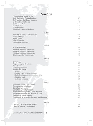 Sumário
CONHECENDO O PROJETO
A - A História das Classes Regulares	                          07
B - A Estrutura das Classes Regulares	                         11
C - Procedimentos Prévios	                                     13
D - Como Implantar	                                            16
E - Objetivos	                                                 17
F - Metodologia	                                               17
Passos Para Efetivação do Plano	                               18

                                                   PARTE II
PROGRAMA ANUAL E CALENDÁRIO	                                   19
Janeiro a Março	                                               19
Abril a Junho	                                                 20
Julho a Outubro	                                               21
Novembro e Dezembro	                                           22

                                                   PARTE III
ATIVIDADES GERAIS	                                             23
Atividades realizadas pelo clube	                              23
Atividades realizadas pela região	                             26
Atividades realizadas pelo Campo	                              28
Classificação das Especialidades	                              28

                                                   PARTE IV

CAPELANIA	                                                     30
Programa regular de sábado	                                    32
Plano de estudo	                                               33
Escala de palestrantes	                                        34
Palestras dos cartões	                                         34
   .Aborto		                                                   35
  . Aptidão Física e Exercício regular	                        39
  . Estilo de vida saudável e os oito remédios 	               42
  . Modéstia cristã	                                           47
   .Violência doméstica	                                       50

                                               PARTE V
INSTRUMENTOS DE CONTROLE	                                      52
Como preparar um relatório	                                    52
Como fazer um resumo	                                          52
Como fazer um trabalho escrito	                                53
Relatório de Avaliação das Classes Regulares	                  57
Modelo de programas das reuniões do clube	                     58
Programa de sábado à tarde	                                    59
Plano anual de especialidades gerais e profissionais	          59


                                                   PARTE VI
CARTÕES DAS CLASSES REGULARES	                                 60
Classe de Amigo e Companheiro	                                 60



Classes Regulares - GUIA DE ORIENTAÇÕES GERAIS        4
 