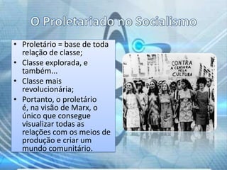 • Proletário = base de toda
relação de classe;
• Classe explorada, e
também...
• Classe mais
revolucionária;
• Portanto, o proletário
é, na visão de Marx, o
único que consegue
visualizar todas as
relações com os meios de
produção e criar um
mundo comunitário.

 