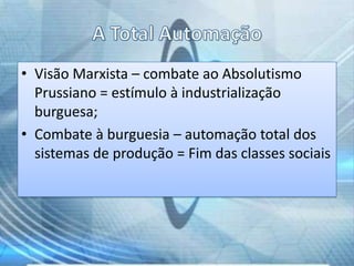 • Visão Marxista – combate ao Absolutismo
Prussiano = estímulo à industrialização
burguesa;
• Combate à burguesia – automação total dos
sistemas de produção = Fim das classes sociais

 
