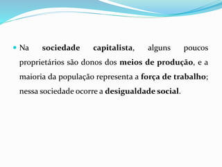  Na sociedade capitalista, alguns poucos
proprietários são donos dos meios de produção, e a
maioria da população representa a força de trabalho;
nessa sociedade ocorre a desigualdade social.
 