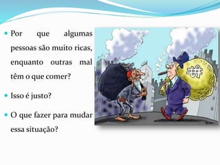 Por que algumas
pessoas são muito ricas,
enquanto outras mal
têm o que comer?
 Isso é justo?
 O que fazer para mudar
essa situação?
 