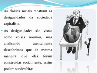 As classes sociais mostram as
desigualdades da sociedade
capitalista.
 As desigualdades são vistas
como coisas normais, mas
analisando atentamente
descobrimos que da mesma
maneira que elas foram
construídas socialmente, assim
podem ser desfeitas.
 