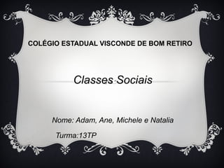 COLÉGIO ESTADUAL VISCONDE DE BOM RETIRO 
Classes Sociais 
Nome: Adam, Ane, Michele e Natalia 
Turma:13TP 
 